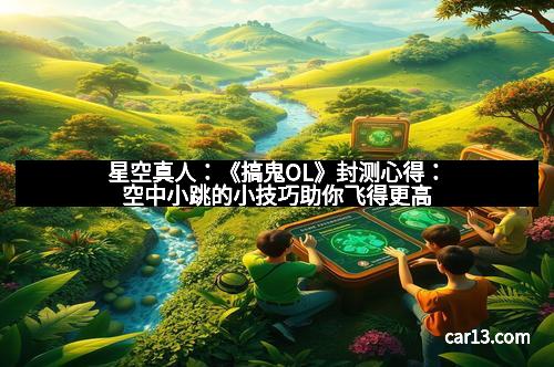 星空真人：《搞鬼OL》封测心得：空中小跳的小技巧助你飞得更高