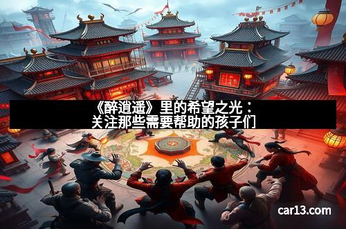 《醉逍遥》里的希望之光：关注那些需要帮助的孩子们