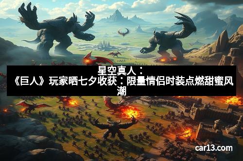 星空真人：《巨人》玩家晒七夕收获：限量情侣时装点燃甜蜜风潮