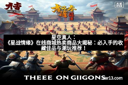 星空真人：《星战情缘》在线商城热卖商品大揭秘：必入手的收藏佳品与潮玩推荐！